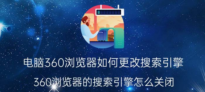 电脑360浏览器如何更改搜索引擎 360浏览器的搜索引擎怎么关闭？